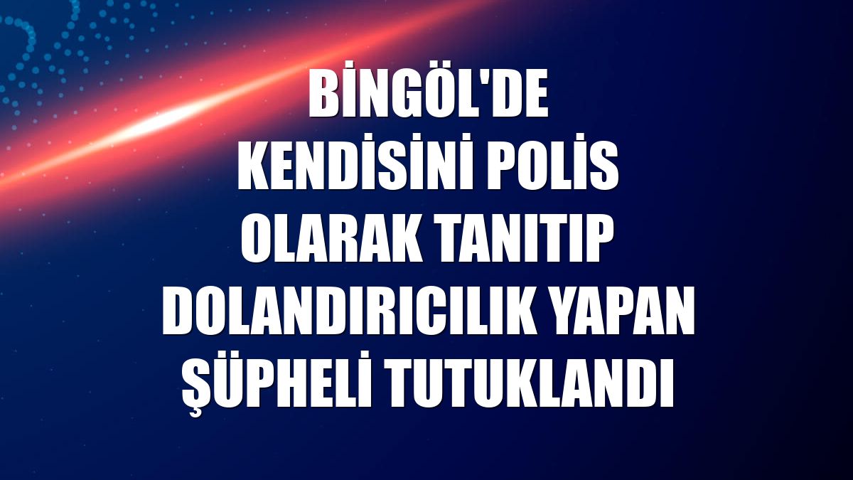 Bingöl'de kendisini polis olarak tanıtıp dolandırıcılık yapan şüpheli tutuklandı