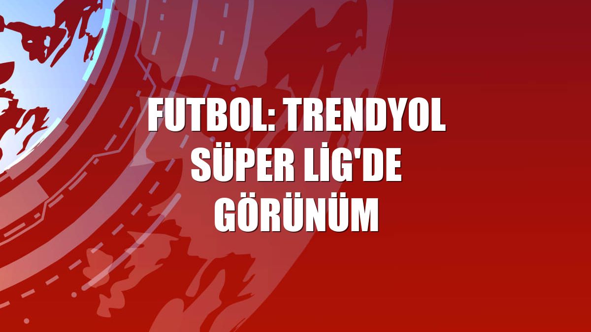 Futbol: Trendyol Süper Lig'de görünüm