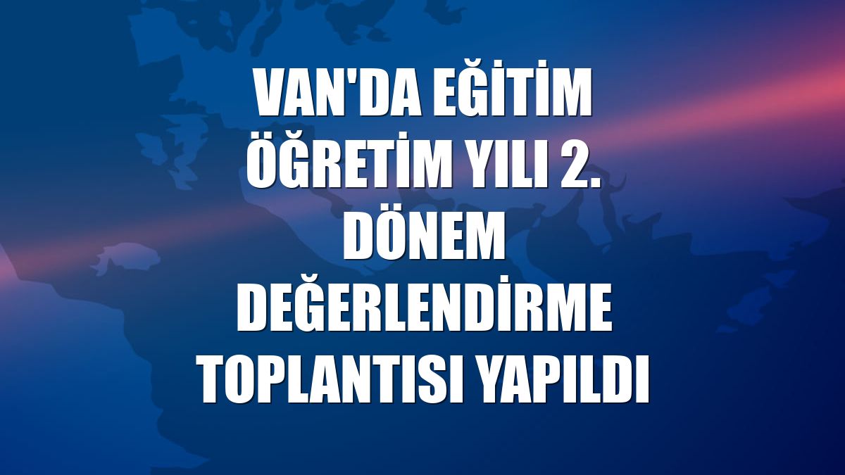 Van'da eğitim öğretim yılı 2. dönem değerlendirme toplantısı yapıldı