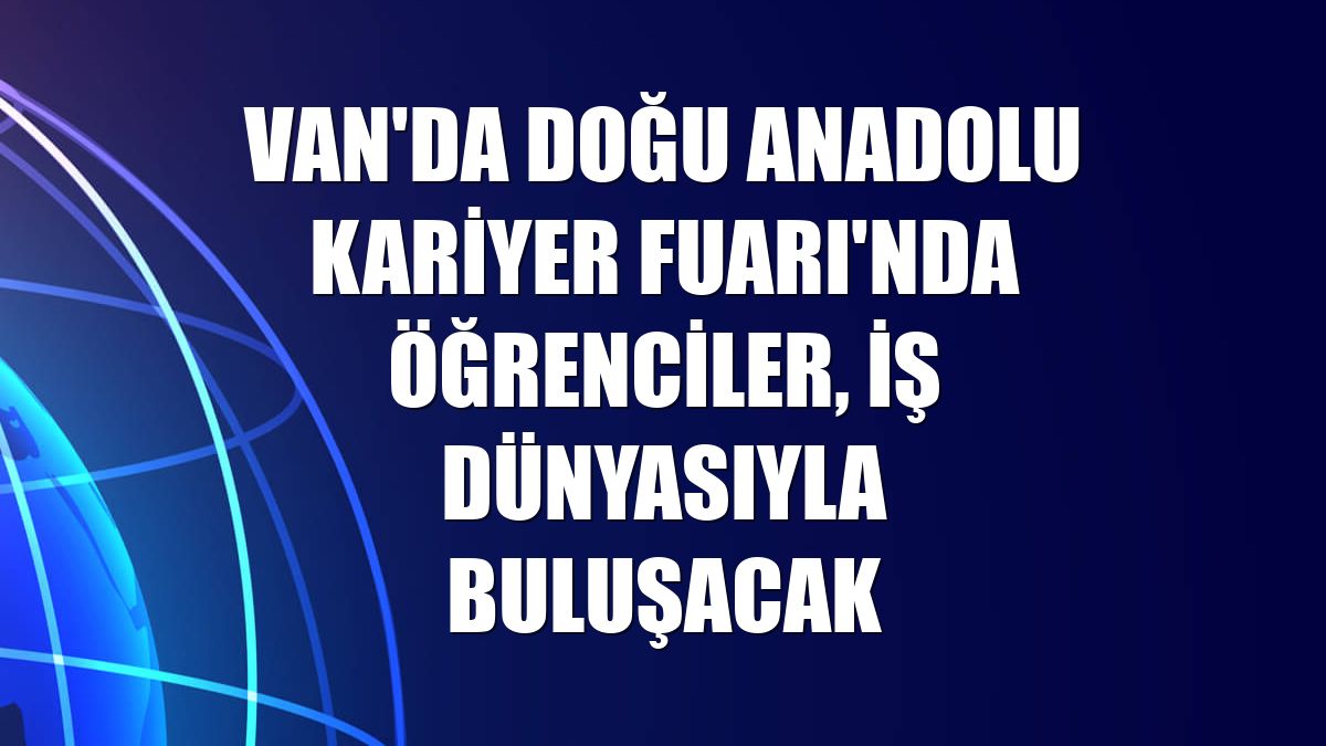 Van'da Doğu Anadolu Kariyer Fuarı'nda öğrenciler, iş dünyasıyla buluşacak