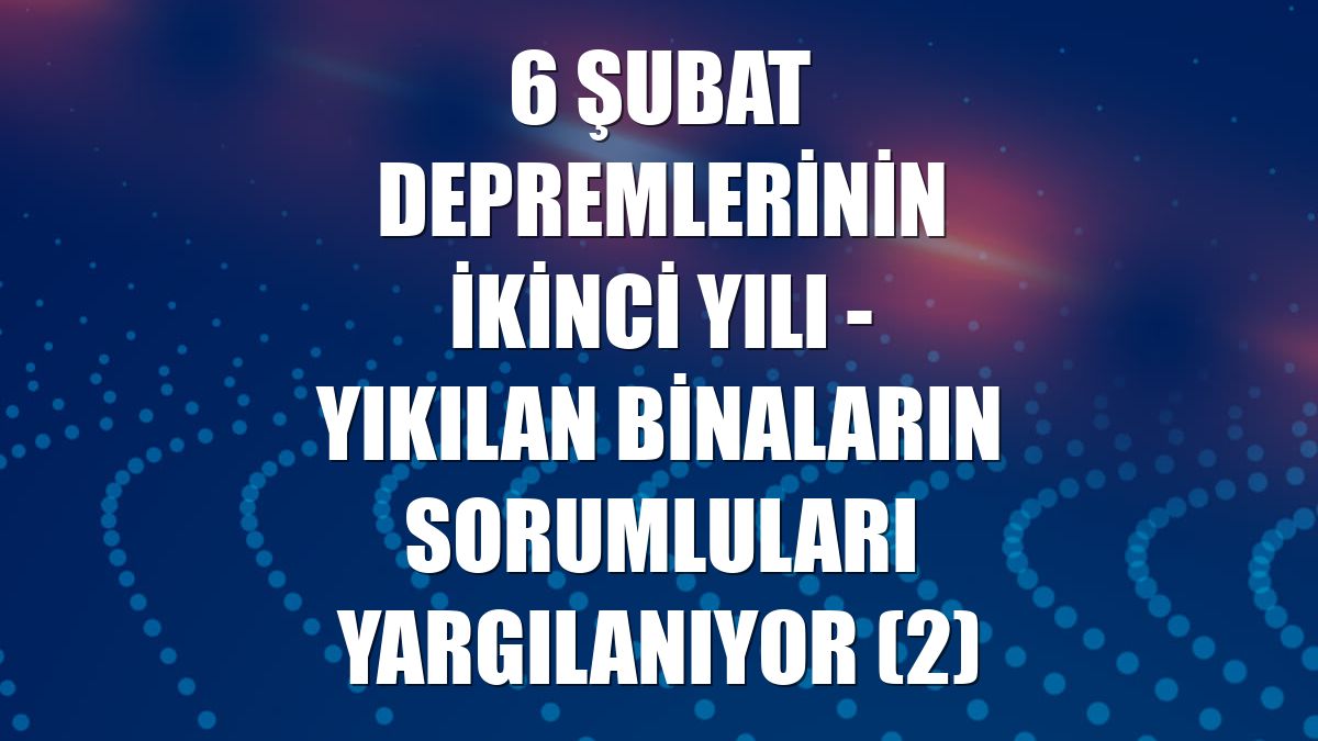 6 ŞUBAT DEPREMLERİNİN İKİNCİ YILI - Yıkılan binaların sorumluları yargılanıyor (2)