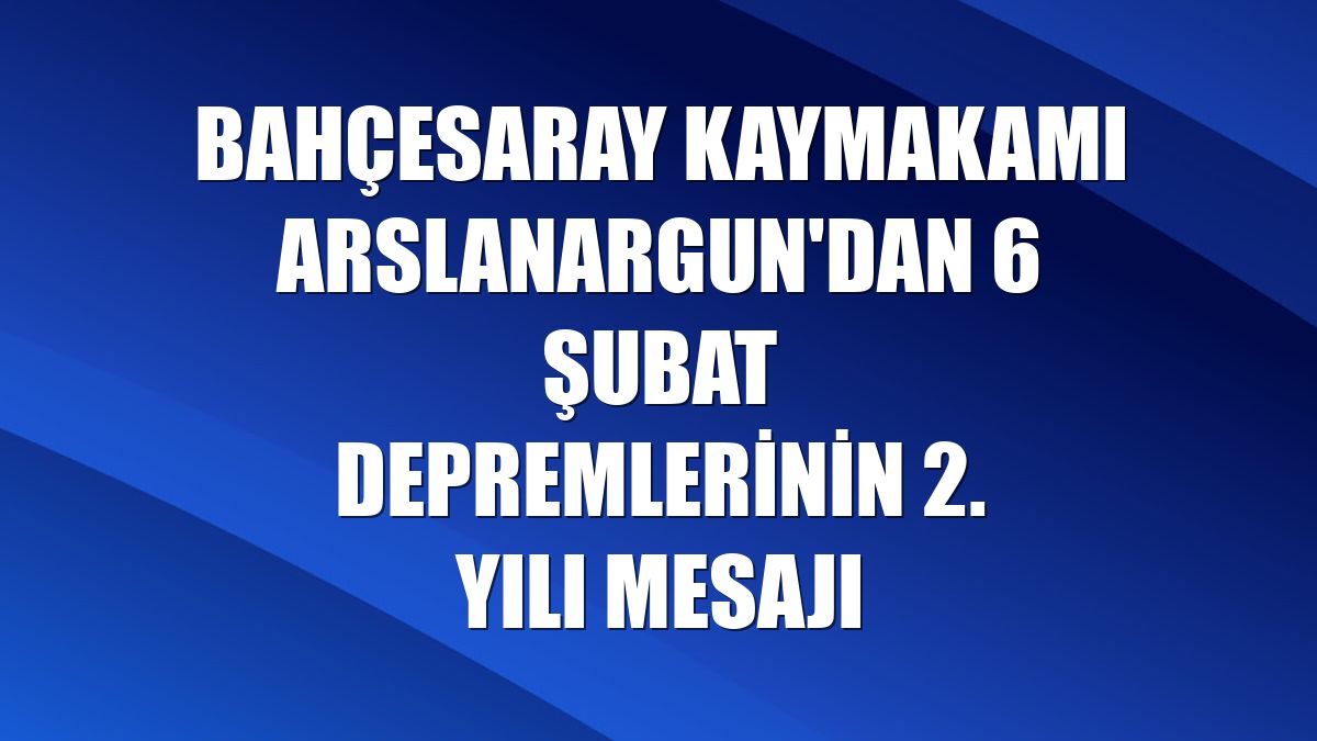 Bahçesaray Kaymakamı Arslanargun'dan 6 Şubat depremlerinin 2. yılı mesajı