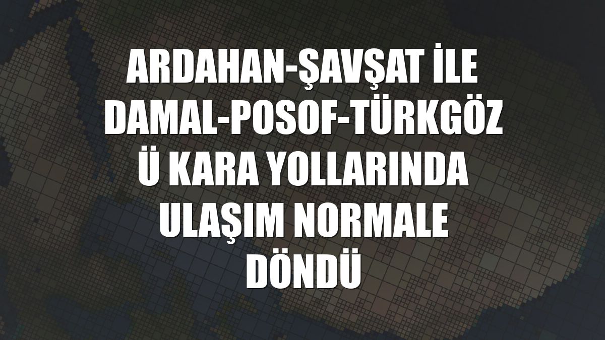 Ardahan-Şavşat ile Damal-Posof-Türkgözü kara yollarında ulaşım normale döndü