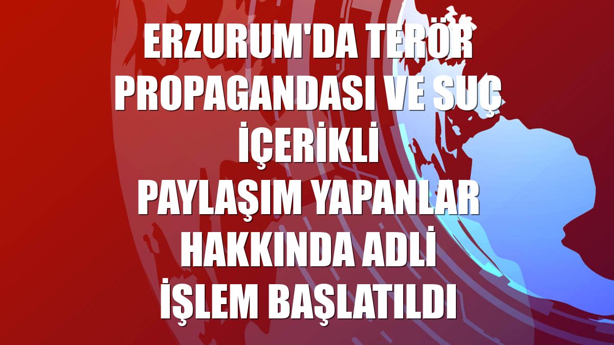 Erzurum'da terör propagandası ve suç içerikli paylaşım yapanlar hakkında adli işlem başlatıldı