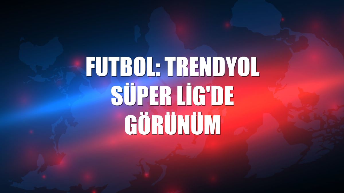 Futbol: Trendyol Süper Lig'de görünüm