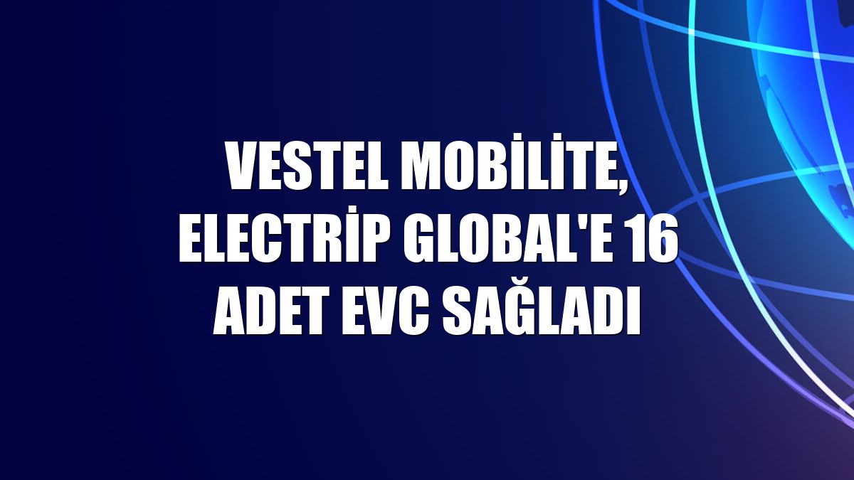 Vestel Mobilite, Electrip Global'e 16 adet EVC sağladı