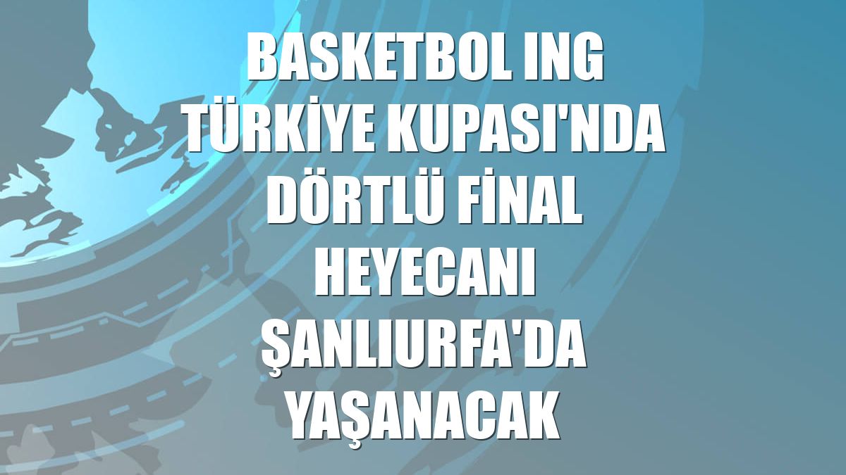 Basketbol ING Türkiye Kupası'nda Dörtlü Final heyecanı Şanlıurfa'da yaşanacak