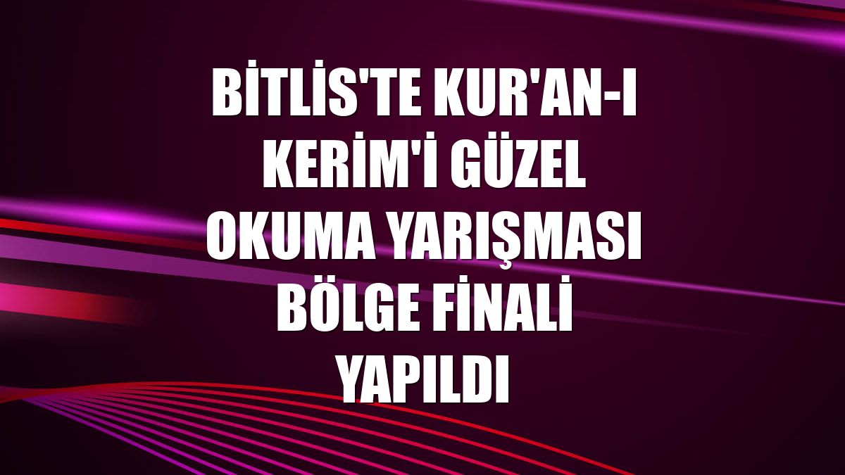 Bitlis'te Kur'an-ı Kerim'i Güzel Okuma Yarışması bölge finali yapıldı