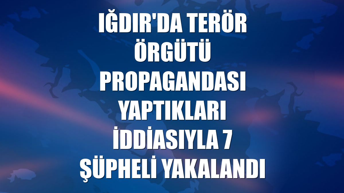 Iğdır'da terör örgütü propagandası yaptıkları iddiasıyla 7 şüpheli yakalandı