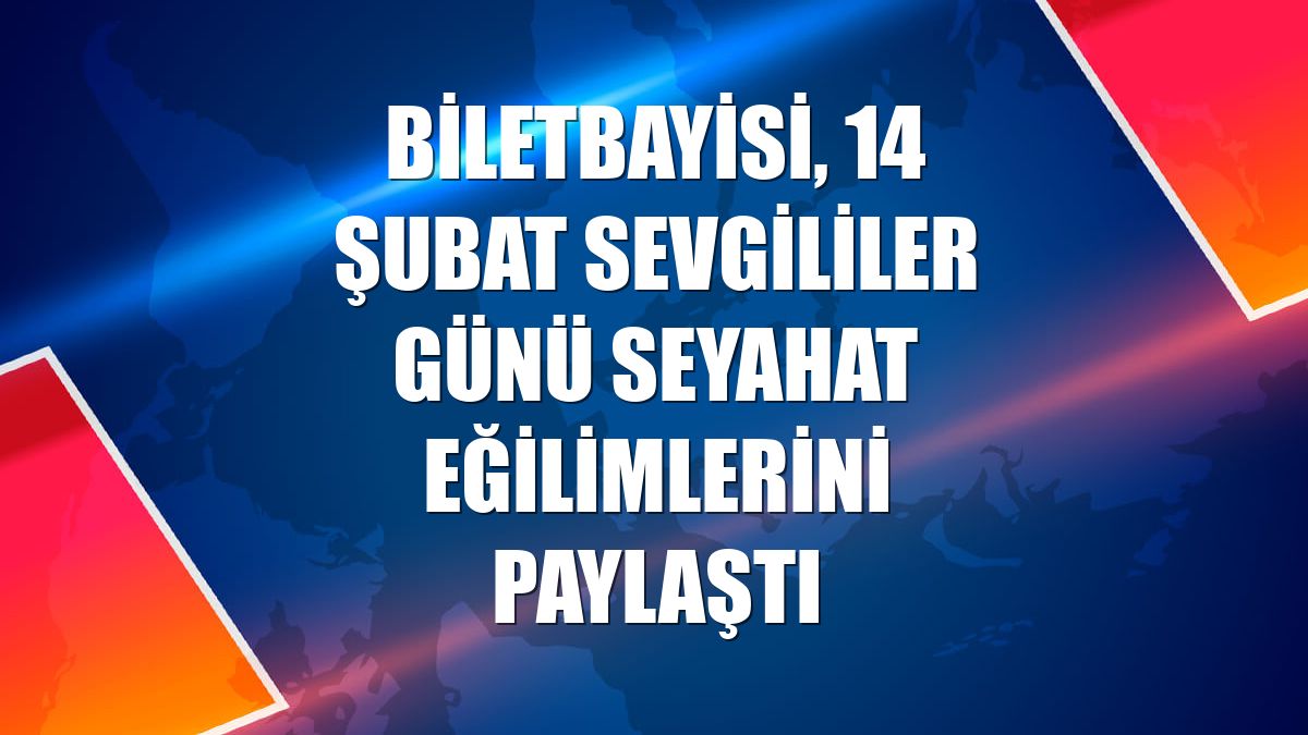 Biletbayisi, 14 Şubat Sevgililer Günü seyahat eğilimlerini paylaştı