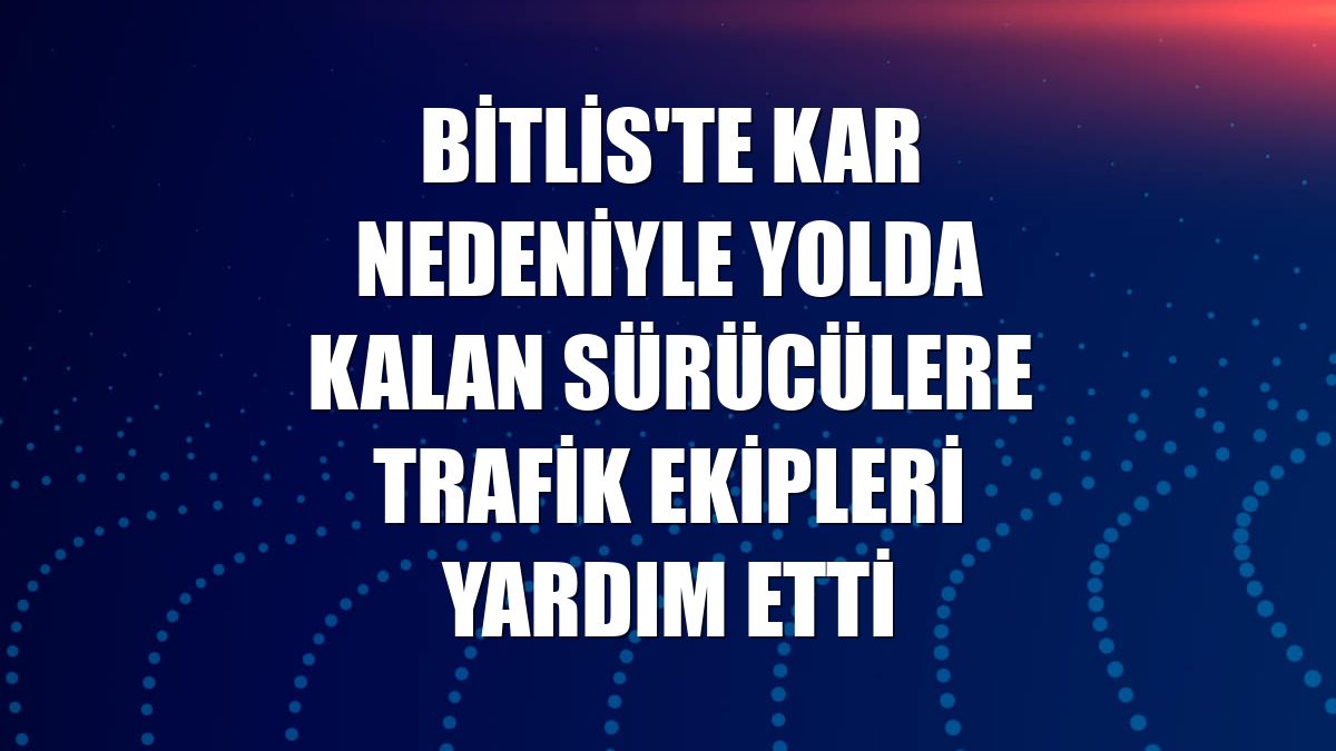 Bitlis'te kar nedeniyle yolda kalan sürücülere trafik ekipleri yardım etti