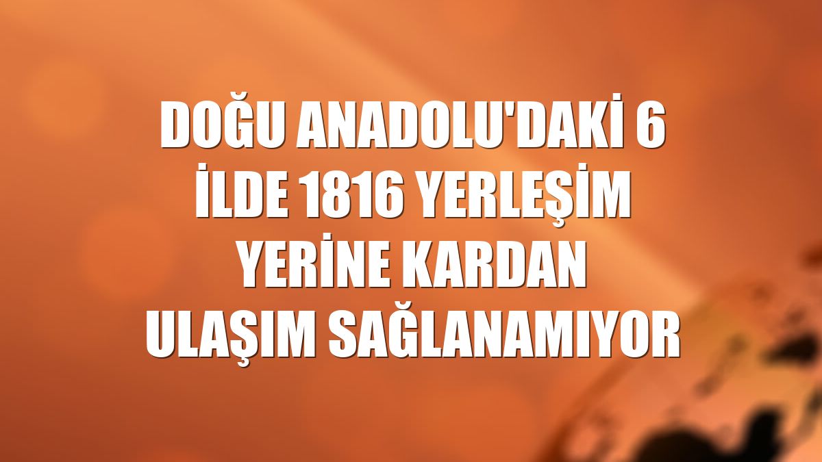 Doğu Anadolu'daki 6 ilde 1816 yerleşim yerine kardan ulaşım sağlanamıyor