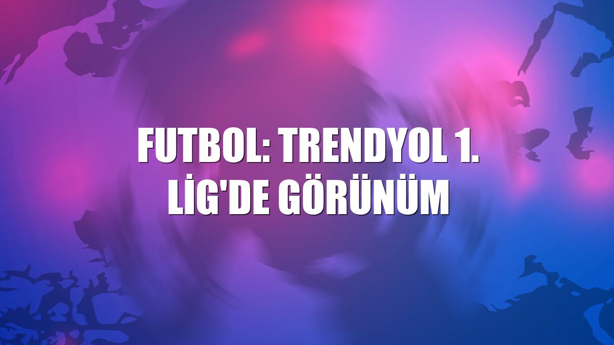 Futbol: Trendyol 1. Lig'de görünüm