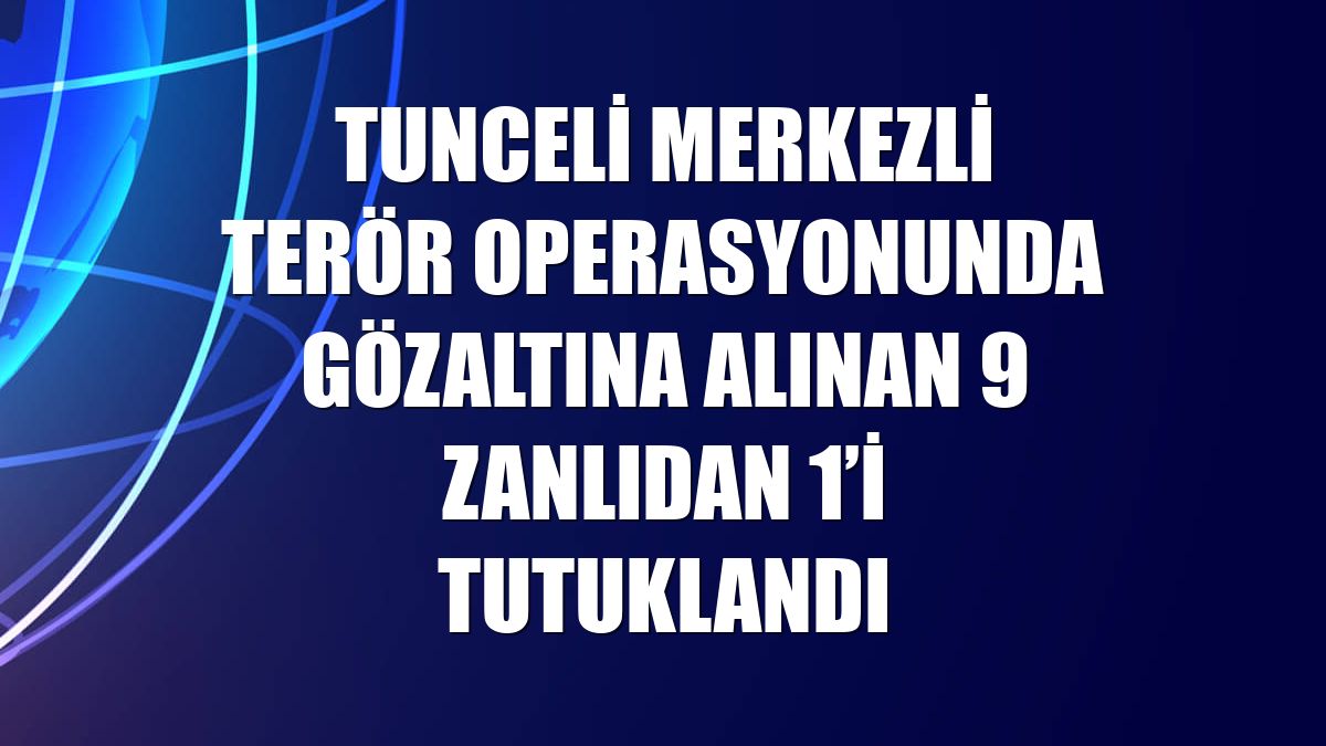 Tunceli merkezli terör operasyonunda gözaltına alınan 9 zanlıdan 1’i tutuklandı