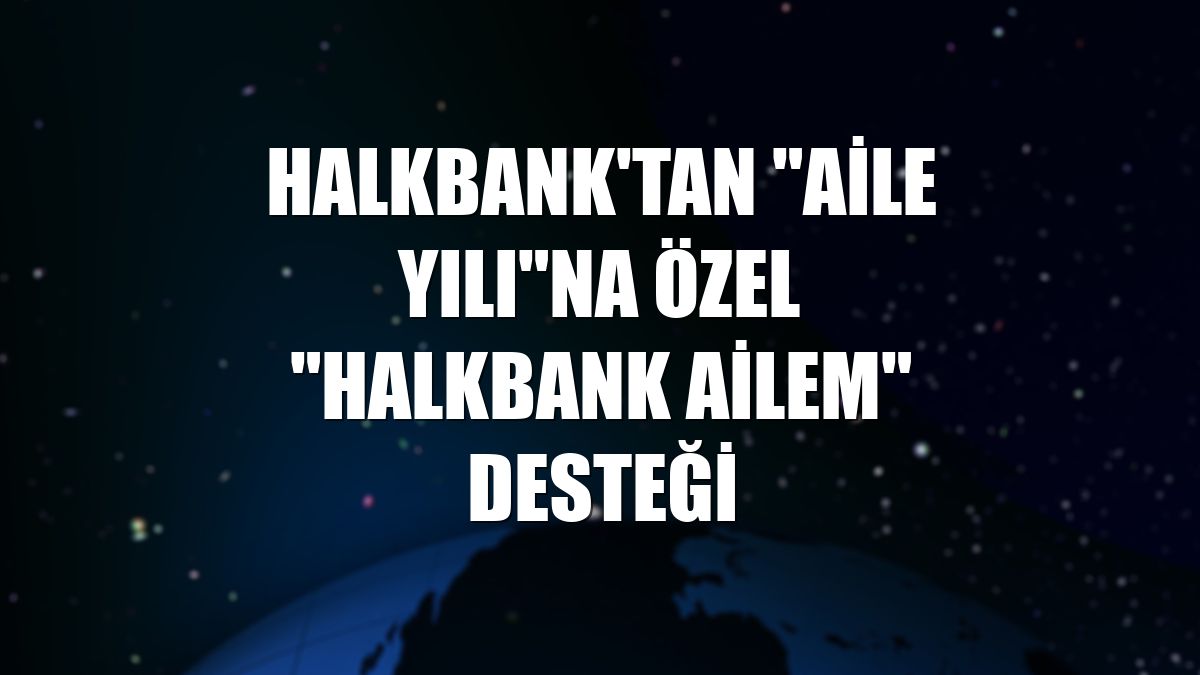 Halkbank'tan "Aile Yılı"na özel "Halkbank Ailem" desteği