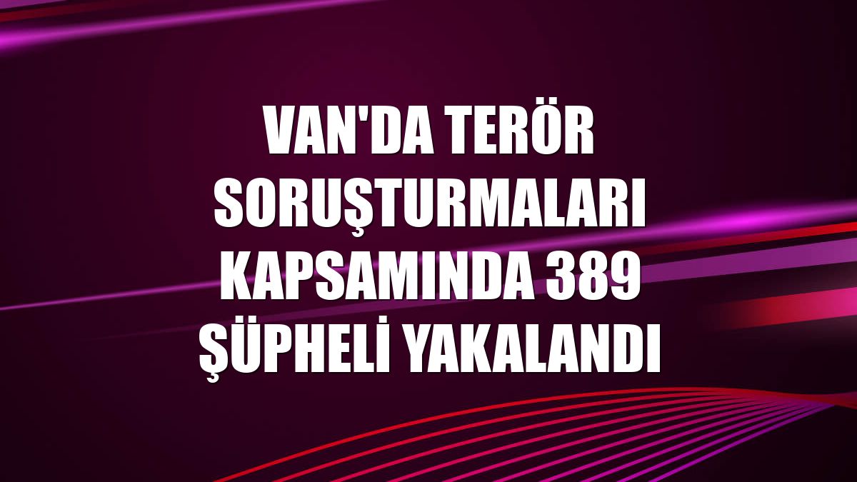 Van'da terör soruşturmaları kapsamında 389 şüpheli yakalandı