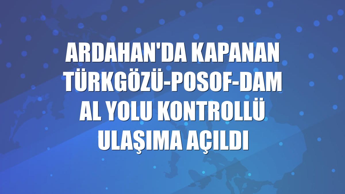 Ardahan'da kapanan Türkgözü-Posof-Damal yolu kontrollü ulaşıma açıldı