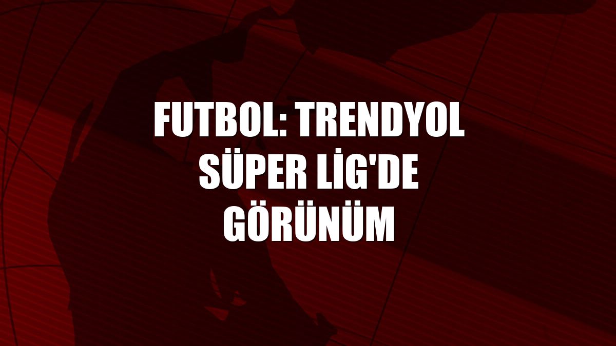 Futbol: Trendyol Süper Lig'de görünüm