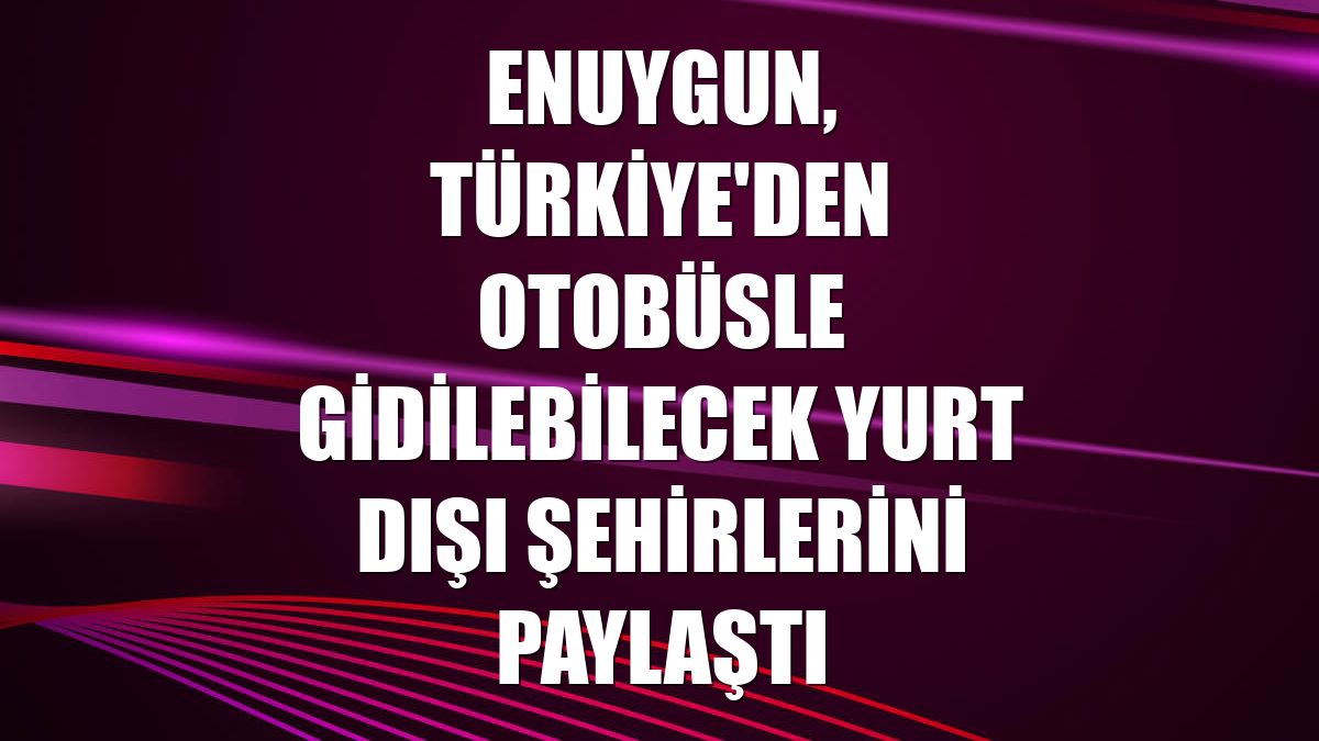 Enuygun, Türkiye'den otobüsle gidilebilecek yurt dışı şehirlerini paylaştı