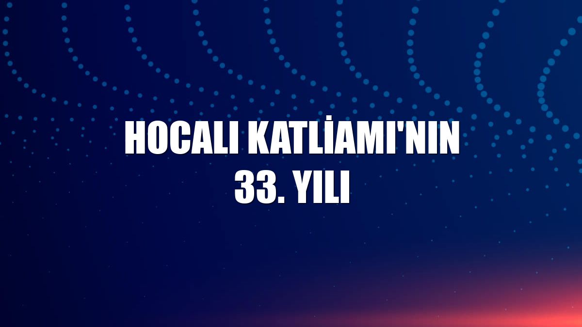 Hocalı Katliamı'nın 33. yılı