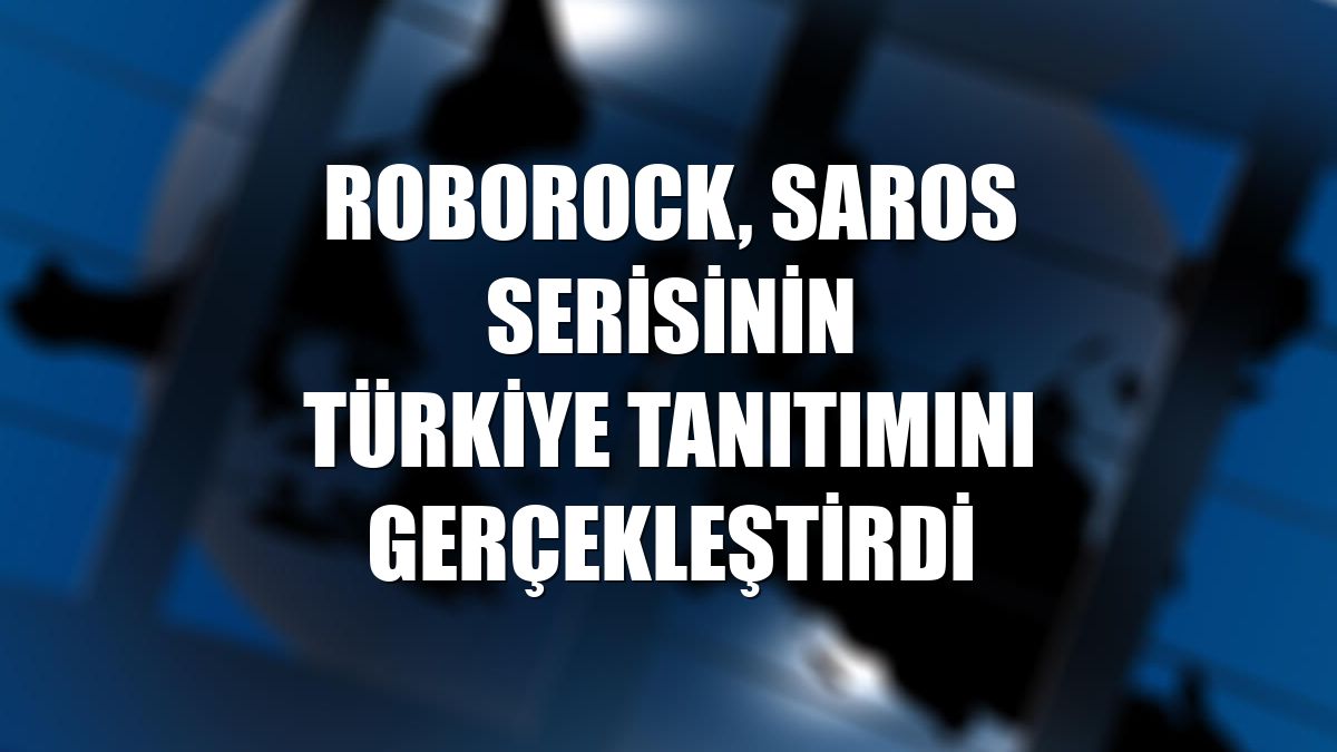 Roborock, Saros serisinin Türkiye tanıtımını gerçekleştirdi