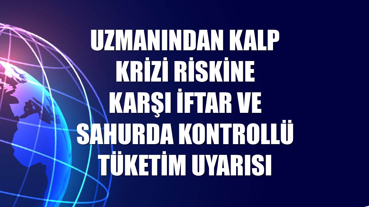 Uzmanından kalp krizi riskine karşı iftar ve sahurda kontrollü tüketim uyarısı