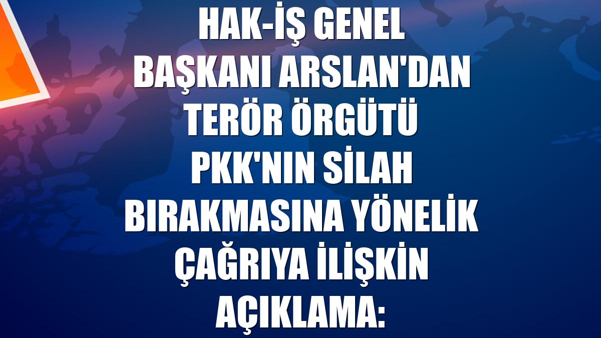 HAK-İŞ Genel Başkanı Arslan'dan terör örgütü PKK'nın silah bırakmasına yönelik çağrıya ilişkin açıklama: