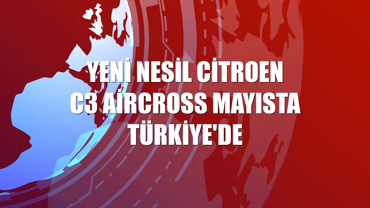 Yeni nesil Citroen C3 Aircross mayısta Türkiye'de