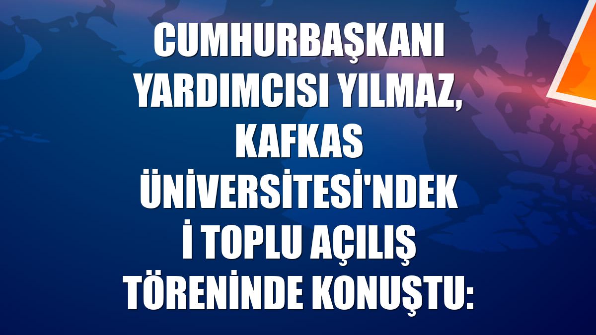 Cumhurbaşkanı Yardımcısı Yılmaz, Kafkas Üniversitesi'ndeki toplu açılış töreninde konuştu: