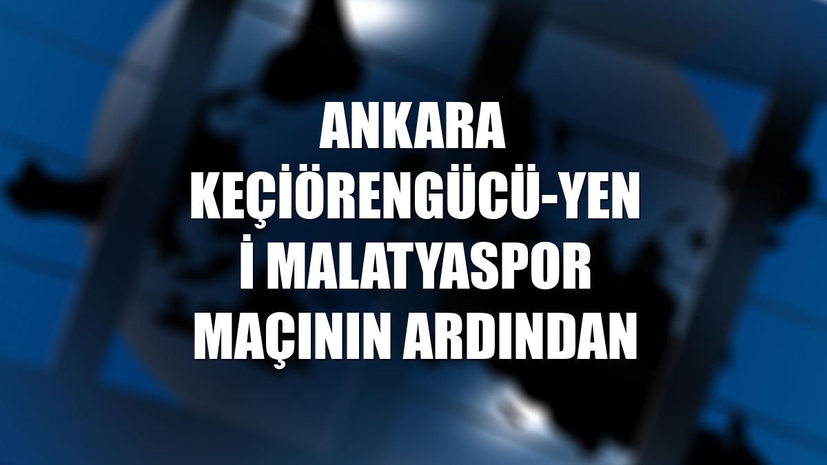 Ankara Keçiörengücü-Yeni Malatyaspor maçının ardından