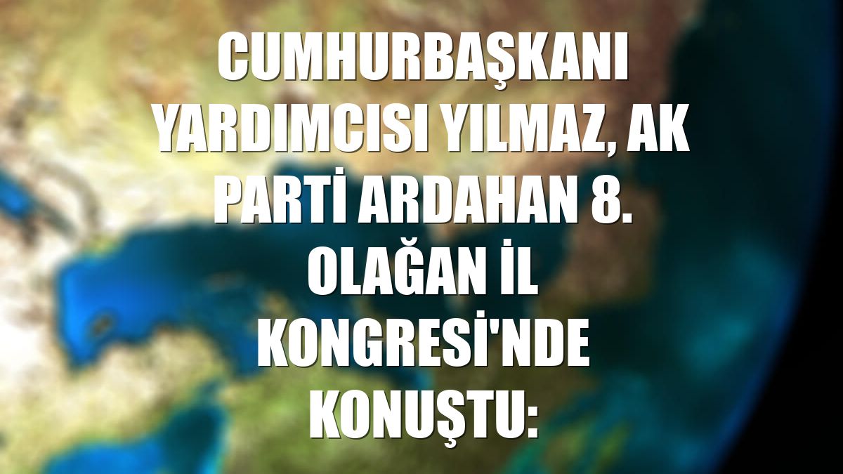 Cumhurbaşkanı Yardımcısı Yılmaz, AK Parti Ardahan 8. Olağan İl Kongresi'nde konuştu: