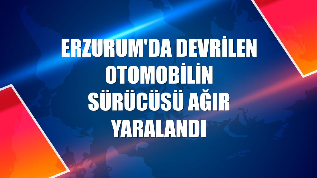 Erzurum'da devrilen otomobilin sürücüsü ağır yaralandı