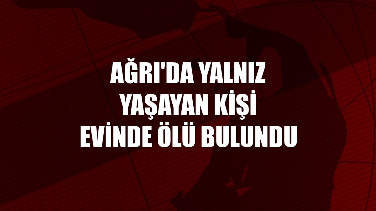 Ağrı'da yalnız yaşayan kişi evinde ölü bulundu