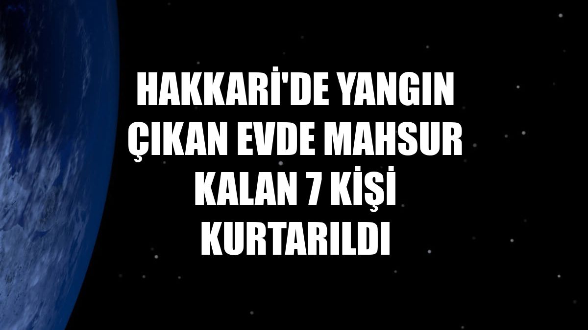 Hakkari'de yangın çıkan evde mahsur kalan 7 kişi kurtarıldı