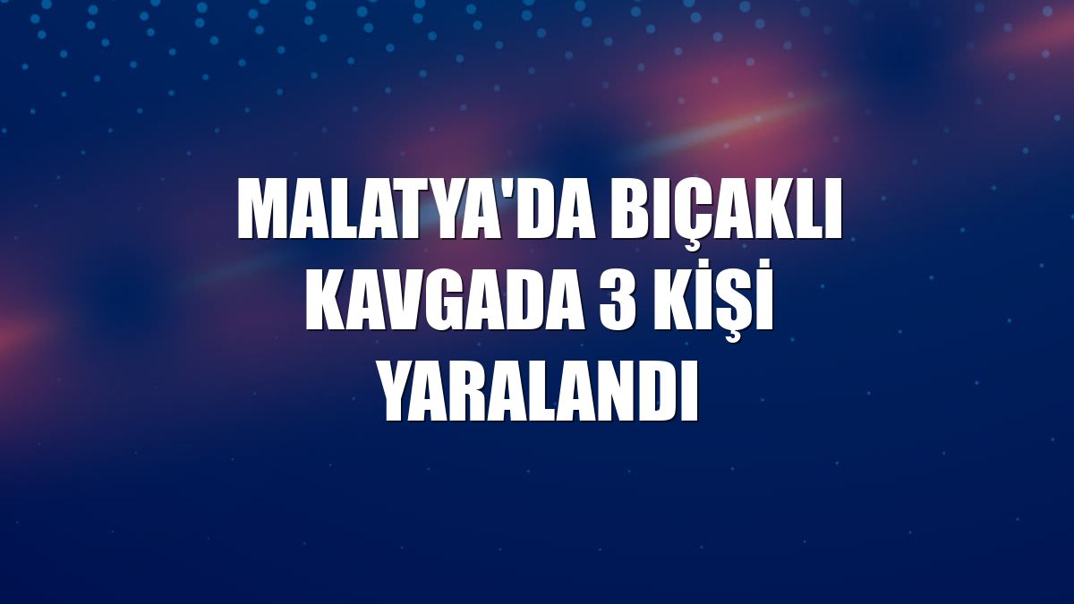 Malatya'da bıçaklı kavgada 3 kişi yaralandı