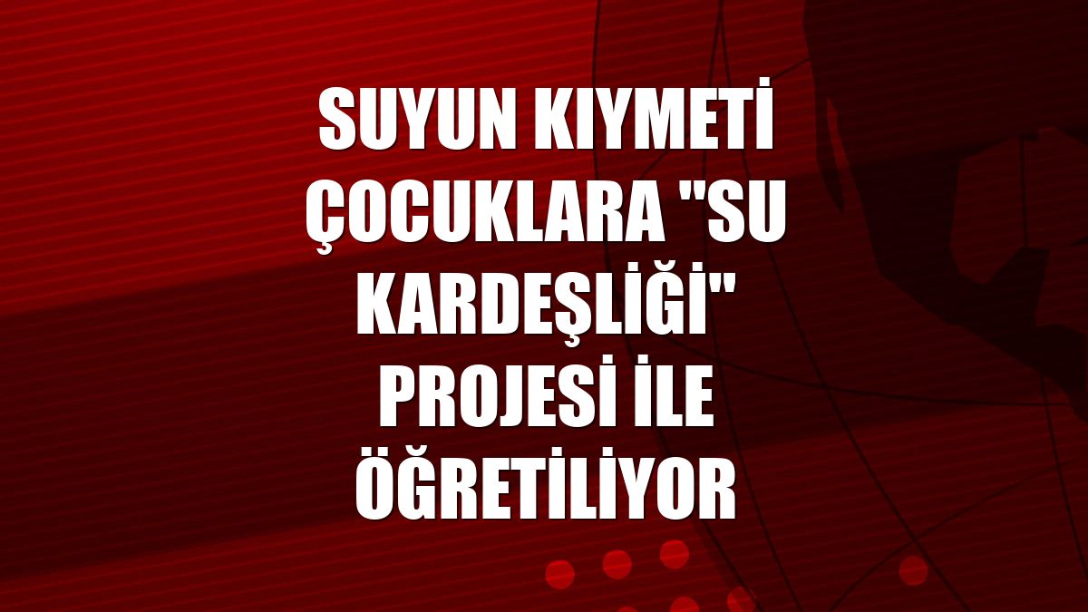 Suyun kıymeti çocuklara "Su Kardeşliği" projesi ile öğretiliyor