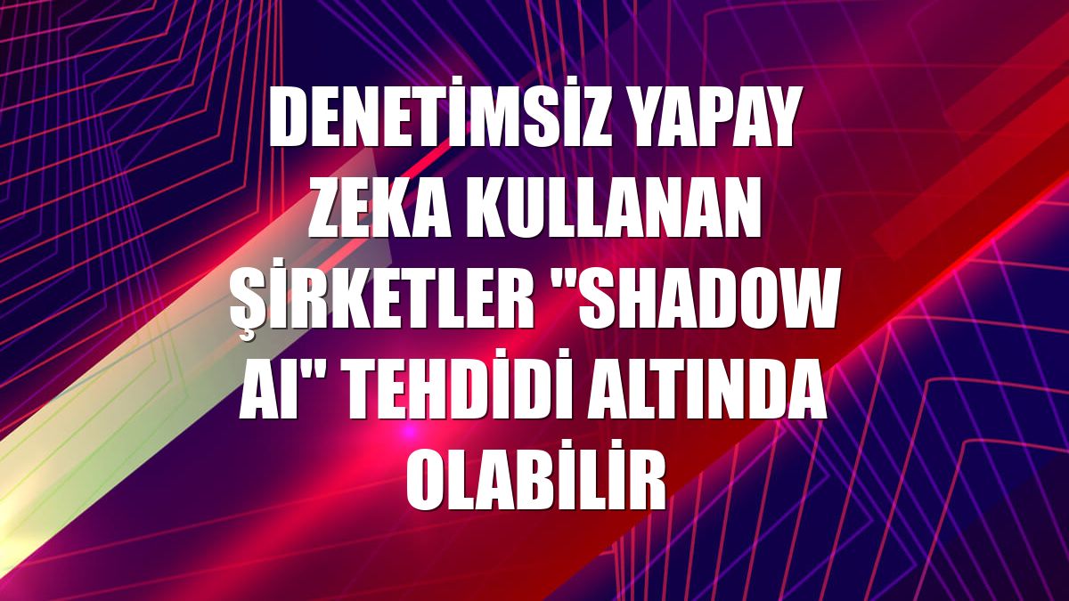 Denetimsiz yapay zeka kullanan şirketler "Shadow AI" tehdidi altında olabilir