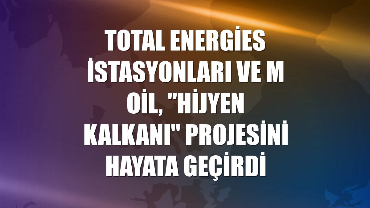 Total Energies İstasyonları ve M Oil, "Hijyen Kalkanı" projesini hayata geçirdi