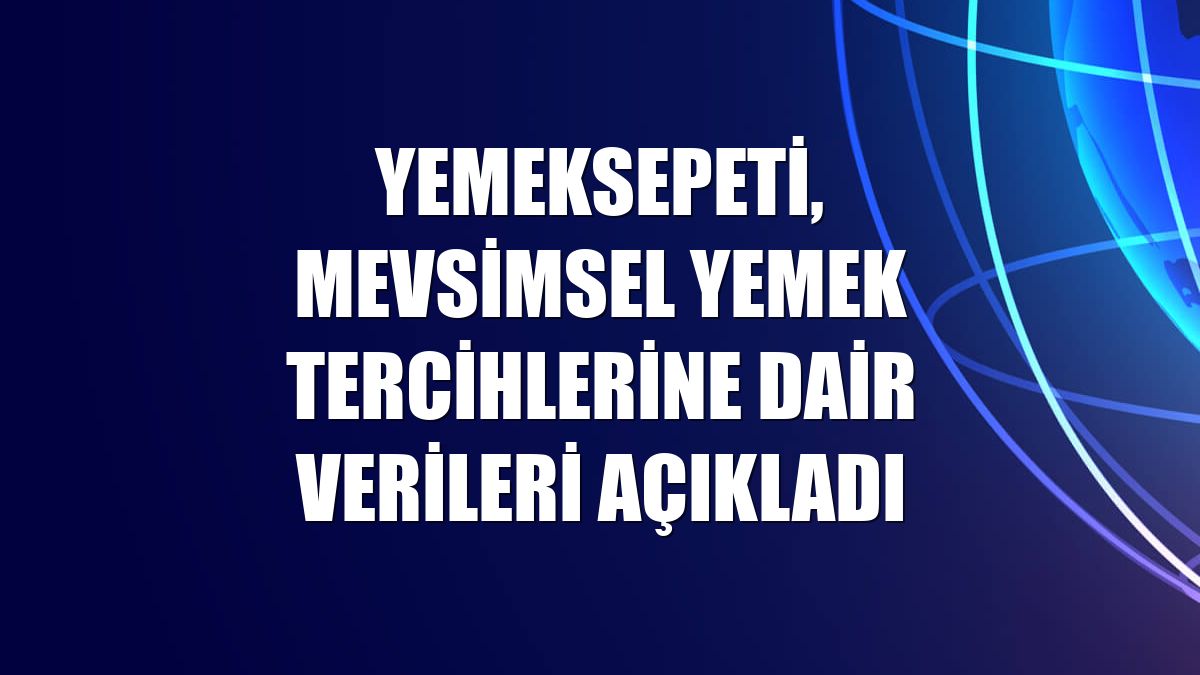 Yemeksepeti, mevsimsel yemek tercihlerine dair verileri açıkladı