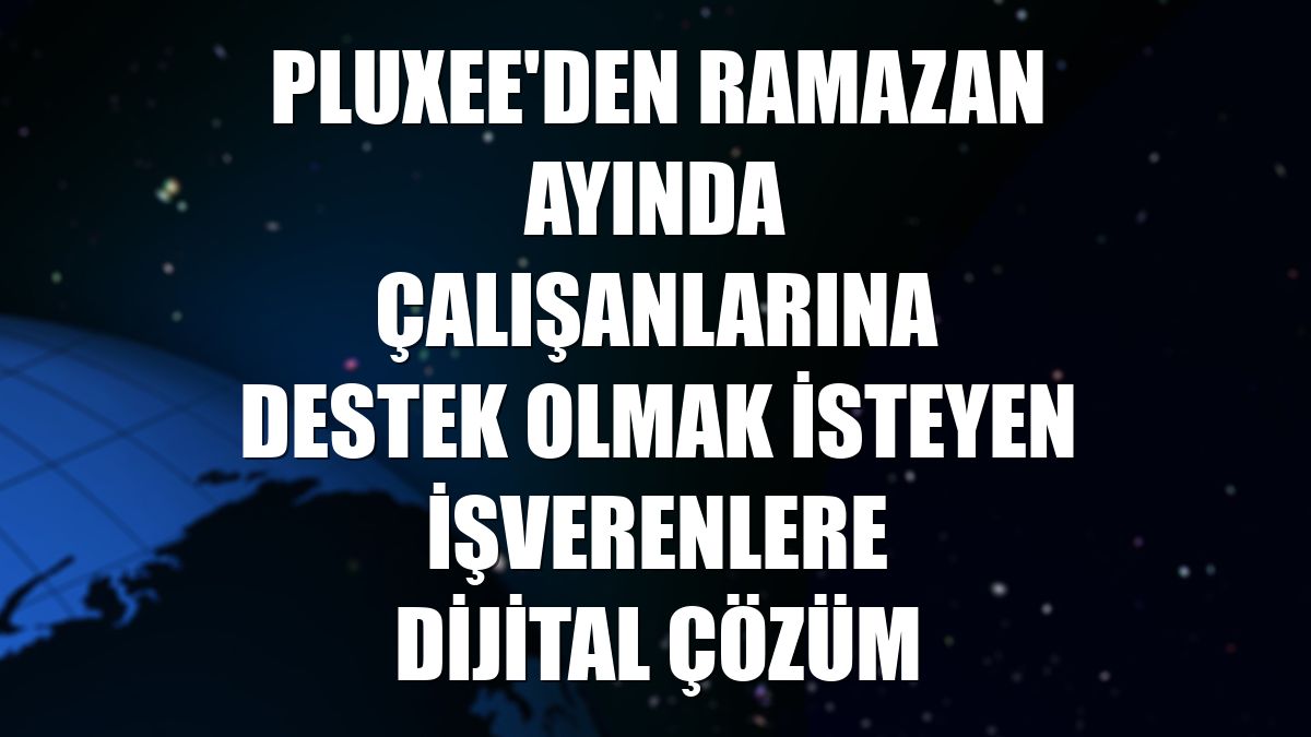 Pluxee'den ramazan ayında çalışanlarına destek olmak isteyen işverenlere dijital çözüm