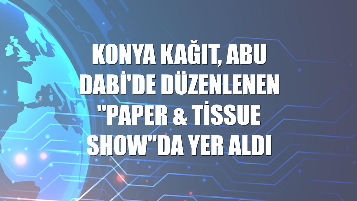 Konya Kağıt, Abu Dabi'de düzenlenen "Paper & Tissue Show"da yer aldı