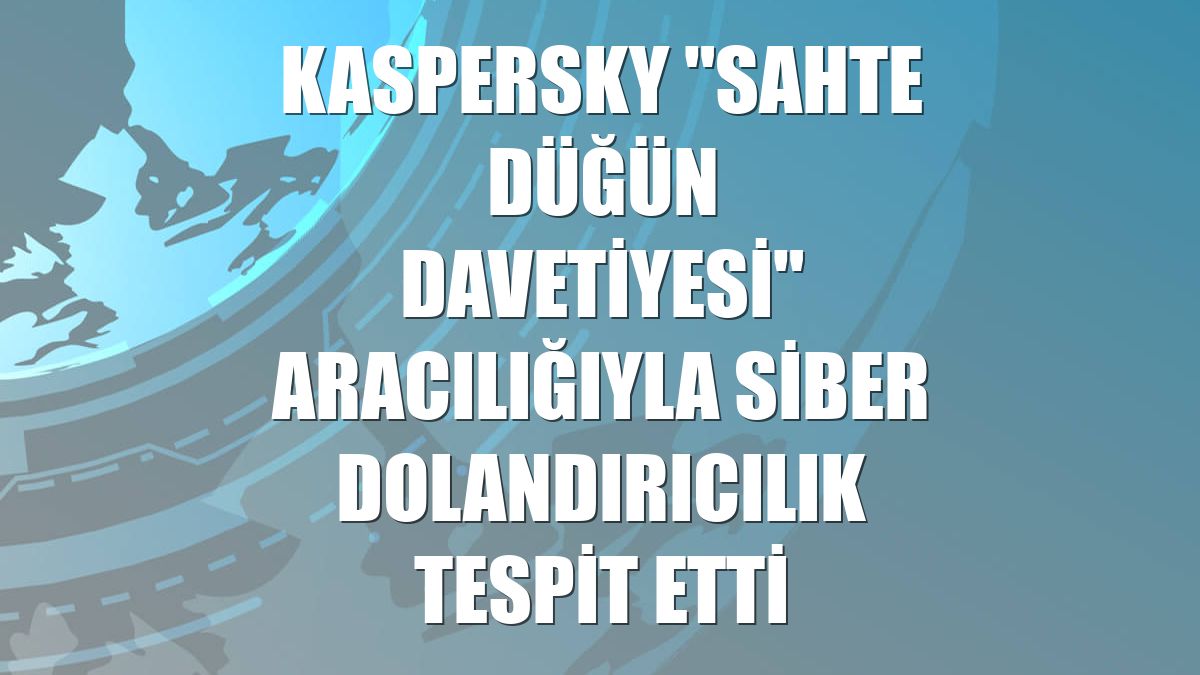 Kaspersky "sahte düğün davetiyesi" aracılığıyla siber dolandırıcılık tespit etti