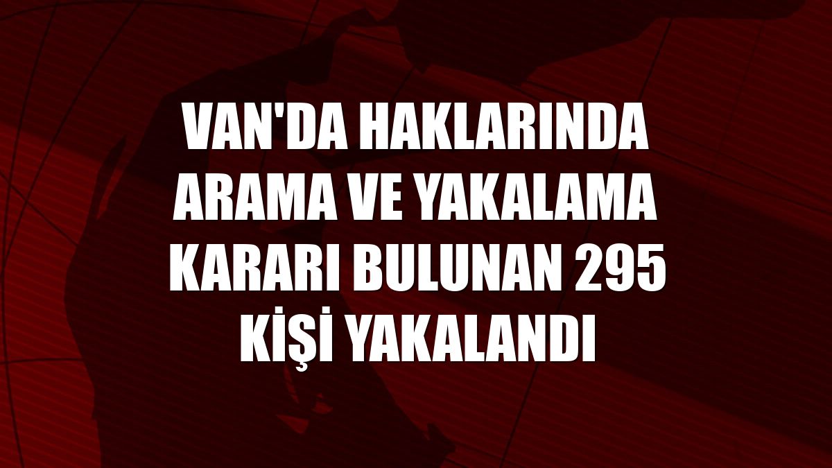 Van'da haklarında arama ve yakalama kararı bulunan 295 kişi yakalandı