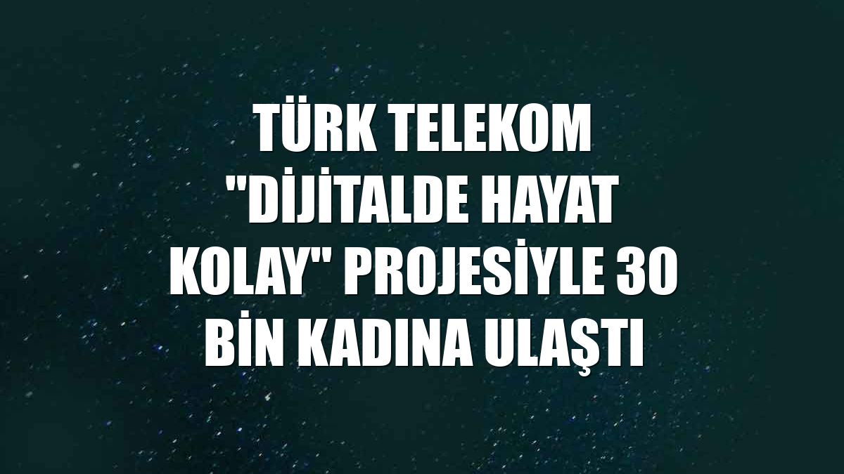 Türk Telekom "Dijitalde Hayat Kolay" projesiyle 30 bin kadına ulaştı