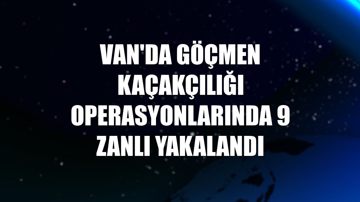 Van'da göçmen kaçakçılığı operasyonlarında 9 zanlı yakalandı