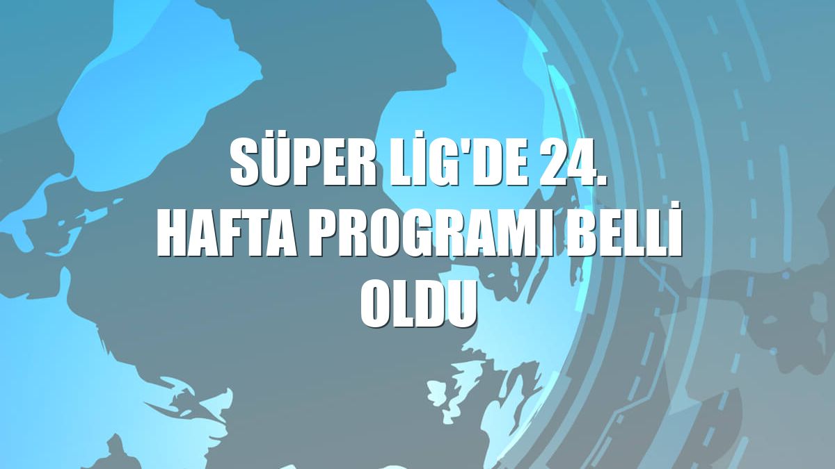 Süper Lig'de 24. hafta programı belli oldu