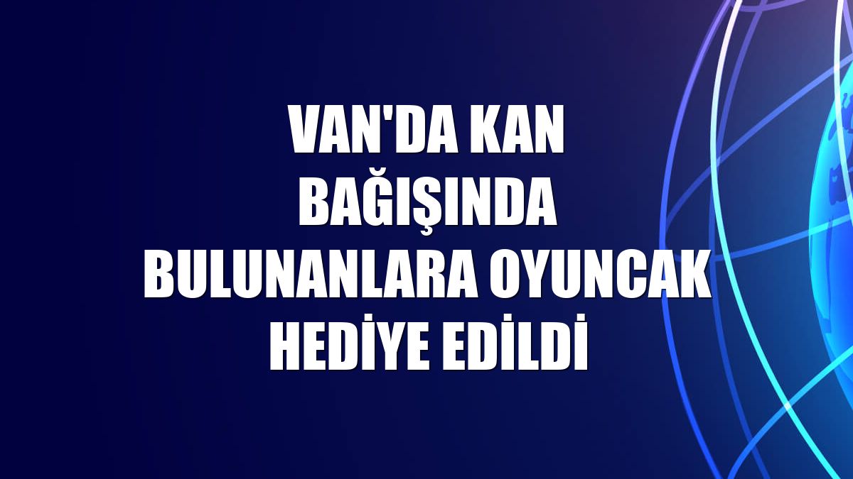 Van'da kan bağışında bulunanlara oyuncak hediye edildi