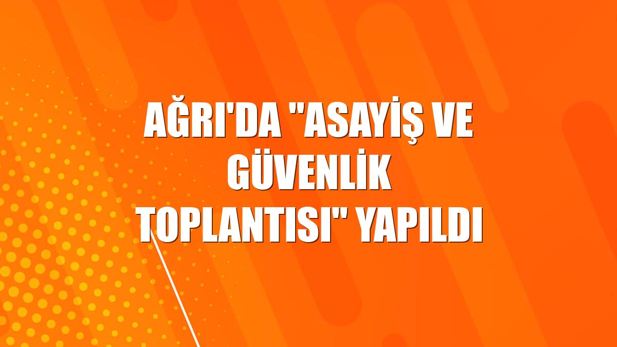 Ağrı'da "Asayiş ve Güvenlik Toplantısı" yapıldı