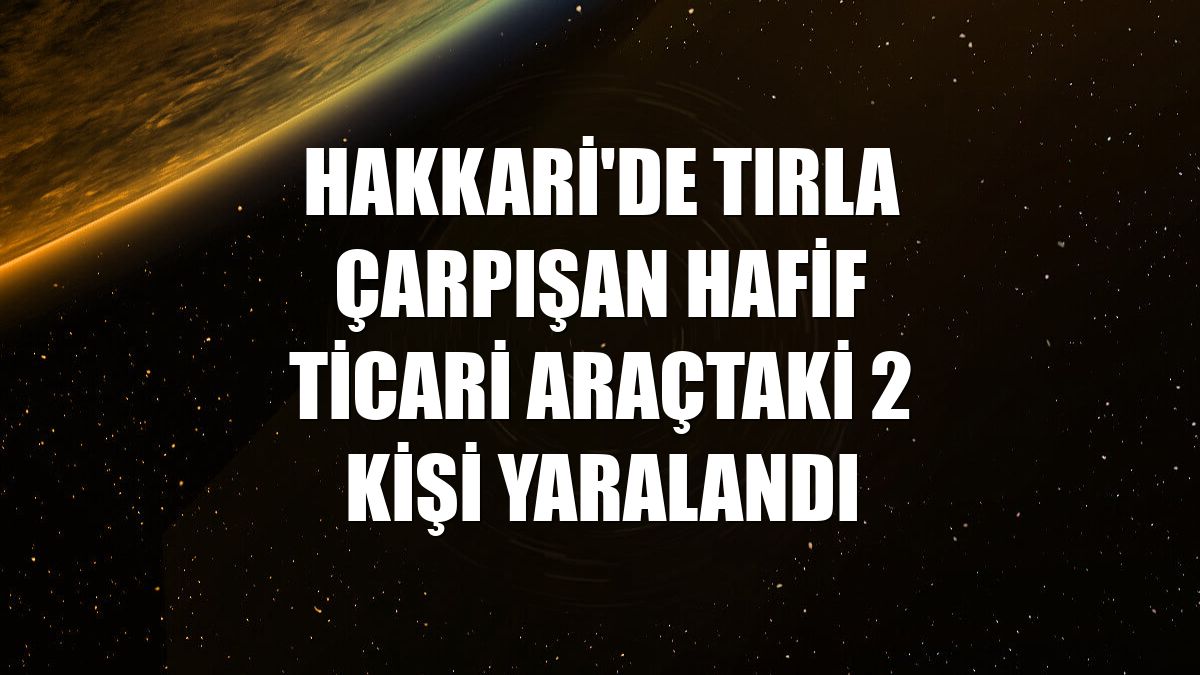 Hakkari'de tırla çarpışan hafif ticari araçtaki 2 kişi yaralandı