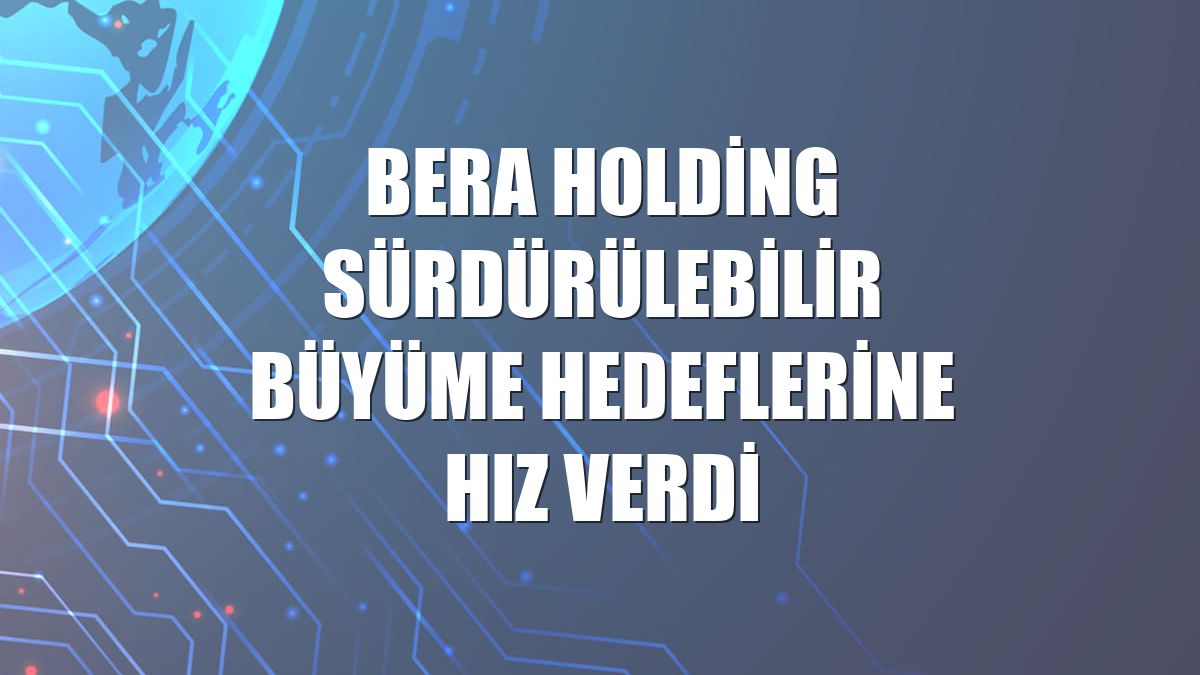 Bera Holding sürdürülebilir büyüme hedeflerine hız verdi